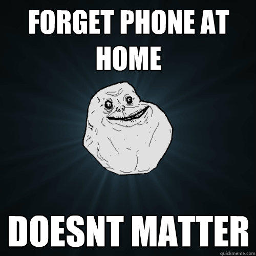 Forget phone at home doesnt matter - Forget phone at home doesnt matter  Forever Alone