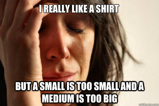 I really like a shirt  But a small is too small and a medium is too big - I really like a shirt  But a small is too small and a medium is too big  First World Problems