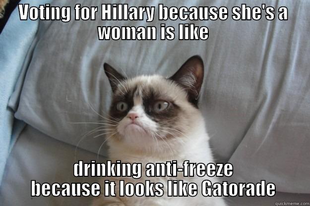 Grumpy Cat - VOTING FOR HILLARY BECAUSE SHE'S A WOMAN IS LIKE DRINKING ANTI-FREEZE BECAUSE IT LOOKS LIKE GATORADE Grumpy Cat