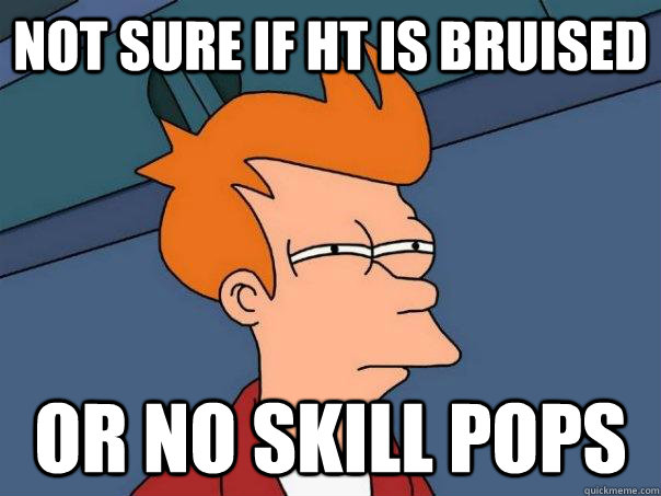 Not sure if HT is bruised Or no skill pops  Futurama Fry