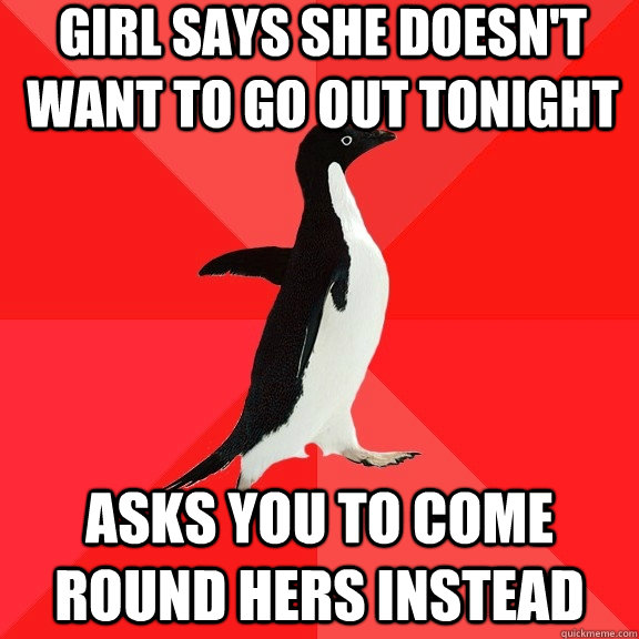 Girl says she doesn't want to go out tonight Asks you to come round hers instead  Socially Awesome Penguin