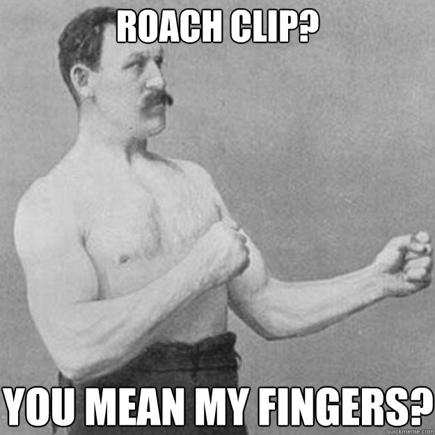 Roach clip? you mean my fingers?  overly manly man