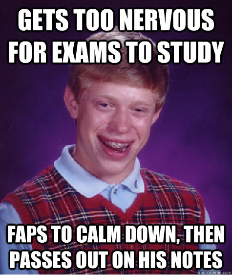 Gets too nervous for exams to study faps to calm down, then passes out on his notes  Bad Luck Brian