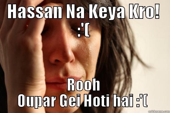 HASSAN NA KEYA KRO! :'( ROOH OUPAR GEI HOTI HAI :'(  First World Problems