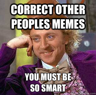 correct other peoples memes you must be 
so smart  Condescending Wonka