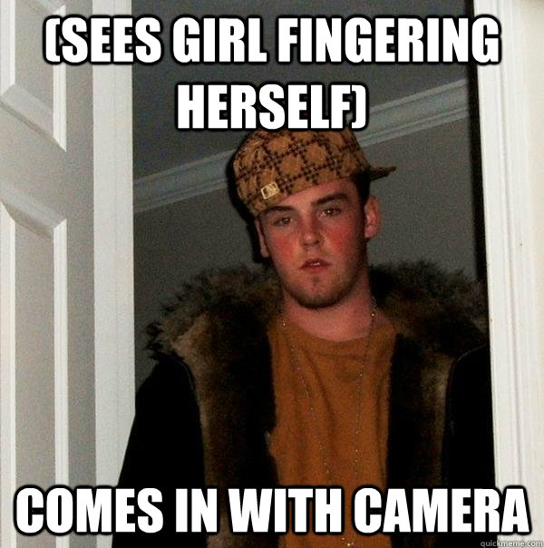 (sees girl fingering herself) comes in with camera  Scumbag Steve