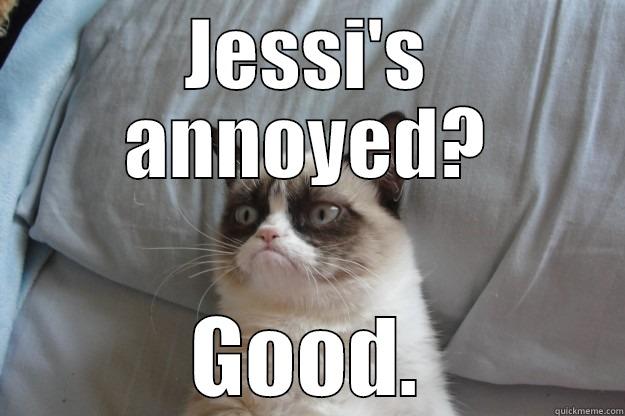 Jessi is annoyed - JESSI'S ANNOYED? GOOD. Grumpy Cat