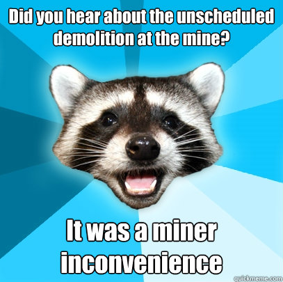 Did you hear about the unscheduled demolition at the mine? It was a miner inconvenience - Did you hear about the unscheduled demolition at the mine? It was a miner inconvenience  Lame Pun Coon