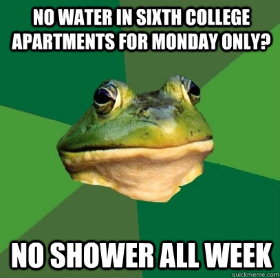 No water in sixth college apartments for monday only? No shower all week - No water in sixth college apartments for monday only? No shower all week  Foul Bachelor Frog