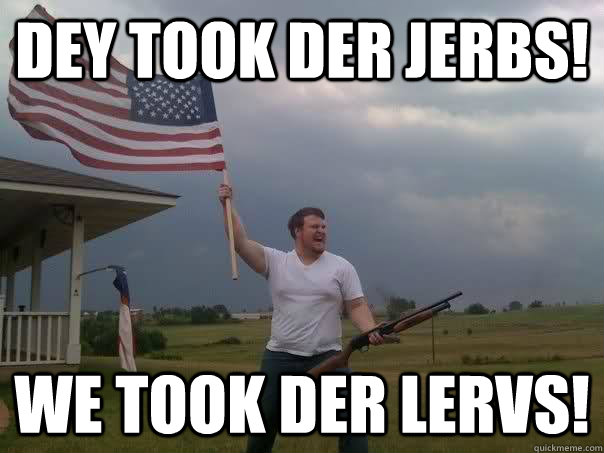 Dey Took der jerbs! We took der lervs!   Overly Patriotic American