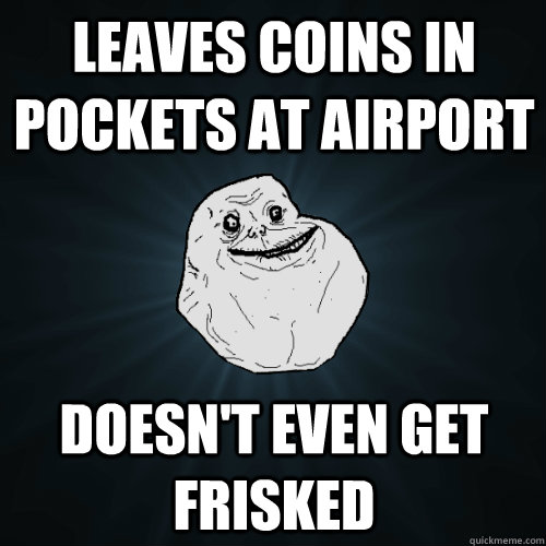 leaves coins in pockets at airport doesn't even get frisked - leaves coins in pockets at airport doesn't even get frisked  Forever Alone