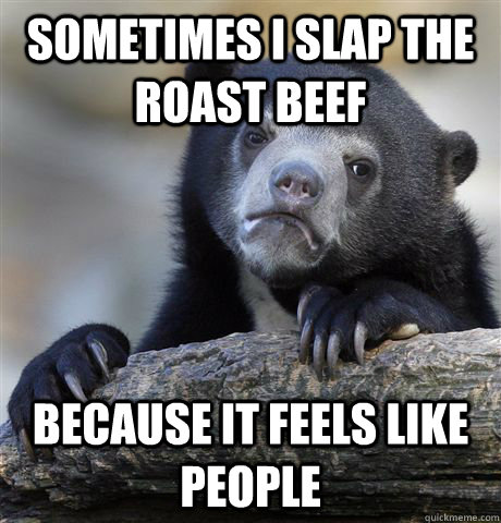 Sometimes I slap the roast beef because it feels like people - Sometimes I slap the roast beef because it feels like people  Confession Bear