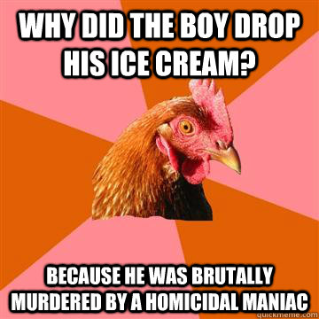 Why did the boy drop his ice cream? Because he was brutally murdered by a homicidal maniac  Anti-Joke Chicken