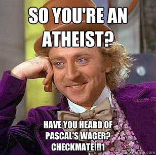 So you're an atheist? Have you heard of
Pascal's Wager?
Checkmate!!!1 - So you're an atheist? Have you heard of
Pascal's Wager?
Checkmate!!!1  Condescending Wonka