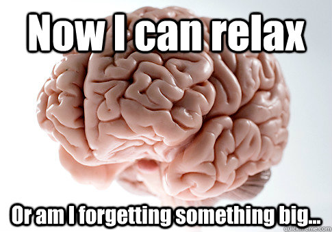 Now I can relax Or am I forgetting something big...   Scumbag Brain