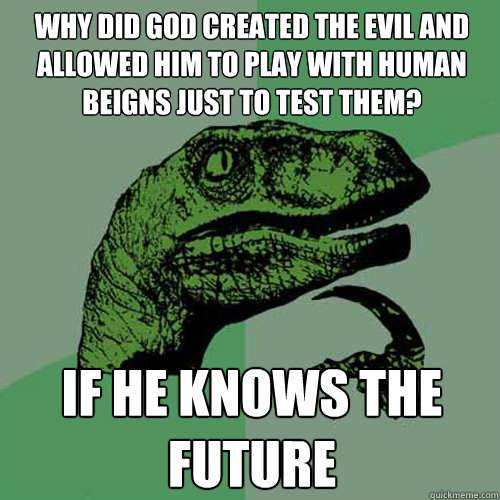 Why did god created the evil and allowed him to play with human beigns just to test them? IF HE KNOWS THE FUTURE  Philosoraptor