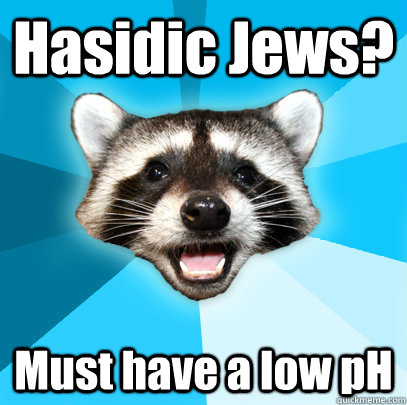 Hasidic Jews? Must have a low pH - Hasidic Jews? Must have a low pH  Lame Pun Coon