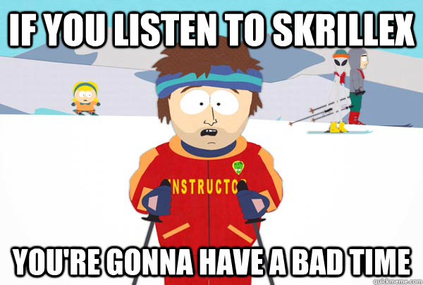 if you listen to skrillex You're gonna have a bad time  Super Cool Ski Instructor