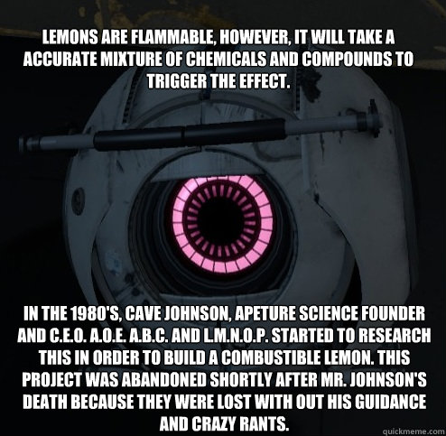 Lemons are flammable, however, it will take a accurate mixture of chemicals and compounds to trigger the effect.  In the 1980'S, Cave Johnson, Apeture science founder and C.E.O. A.O.E. A.B.C. AND L.M.N.O.P. Started to research this in order to build a com  