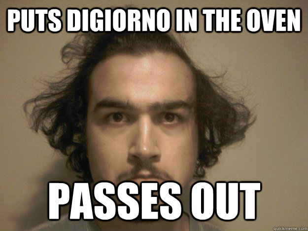 puts digiorno in the oven passes out - puts digiorno in the oven passes out  Scabby Pete