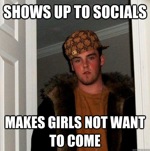 Shows up to socials makes girls not want to come  Scumbag Steve