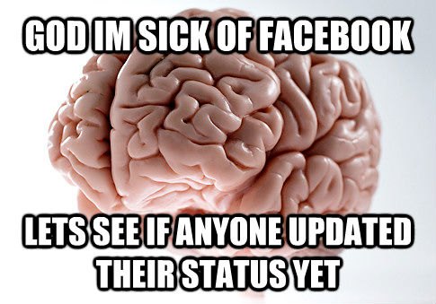 GOD IM SICK OF FACEBOOK LETS SEE IF ANYONE UPDATED THEIR STATUS YET  Scumbag Brain