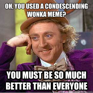 oh, You used a condescending wonka meme?
 You must be so much better than everyone  Condescending Wonka