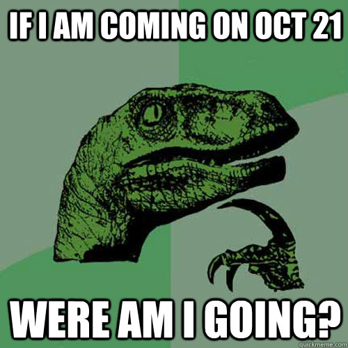 If I am coming on oct 21 Were am I going? - If I am coming on oct 21 Were am I going?  Philosoraptor