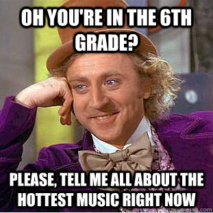 Oh you're in the 6th grade? Please, tell me all about the hottest music right now  Condescending Wonka