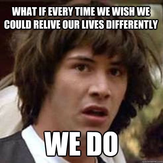 What if every time we wish we could relive our lives differently we do - What if every time we wish we could relive our lives differently we do  conspiracy keanu