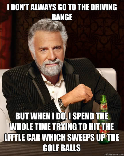 I don't always go to the driving range But when I do, I spend the whole time trying to hit the little car which sweeps up the golf balls - I don't always go to the driving range But when I do, I spend the whole time trying to hit the little car which sweeps up the golf balls  The Most Interesting Man In The World