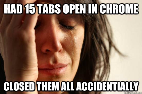 Had 15 tabs open in chrome Closed them all accidentially - Had 15 tabs open in chrome Closed them all accidentially  First World Problems