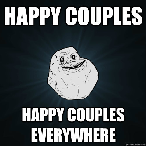 Happy Couples Happy Couples everywhere  Forever Alone