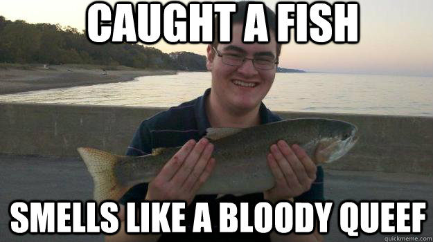 Caught A fish smells like a bloody queef - Caught A fish smells like a bloody queef  Scharg