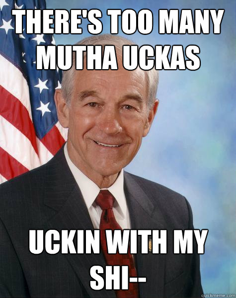 There's too many mutha uckas uckin with my shi--  Ron Paul