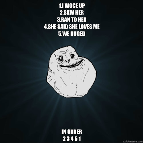 1.i woce up
2.saw her
3.ran to her
4.she said she loves me
5.we huged
 in order
2 3 4 5 1
  Forever Alone