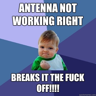 Antenna not working right Breaks it the fuck off!!!! - Antenna not working right Breaks it the fuck off!!!!  Success Kid