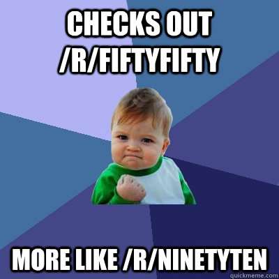 checks out /r/fiftyfifty more like /r/ninetyten  Success Kid