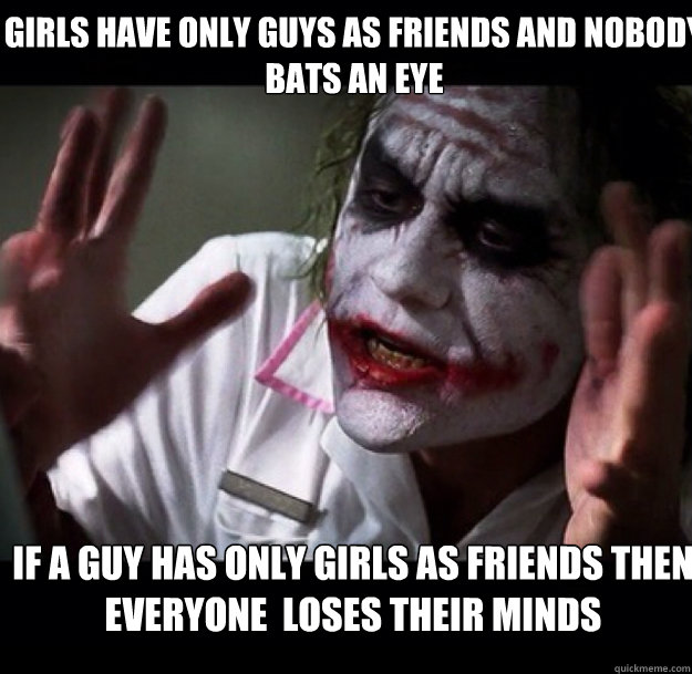 Girls have only guys as friends and nobody bats an Eye If a guy has only girls as friends then everyone  loses their minds - Girls have only guys as friends and nobody bats an Eye If a guy has only girls as friends then everyone  loses their minds  joker