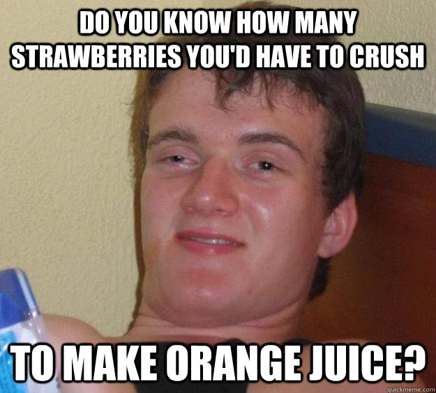 Do you know how many strawberries you'd have to crush to make orange juice?  - Do you know how many strawberries you'd have to crush to make orange juice?   10 Guy