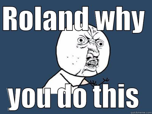 ROLAND WHY  YOU DO THIS Y U No