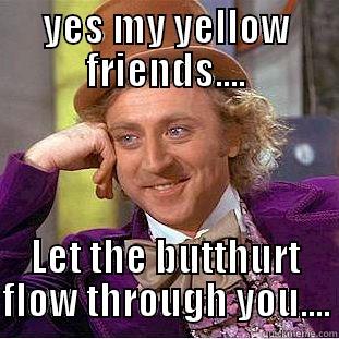 Yess my yellow firend - YES MY YELLOW FRIENDS.... LET THE BUTTHURT FLOW THROUGH YOU.... Condescending Wonka