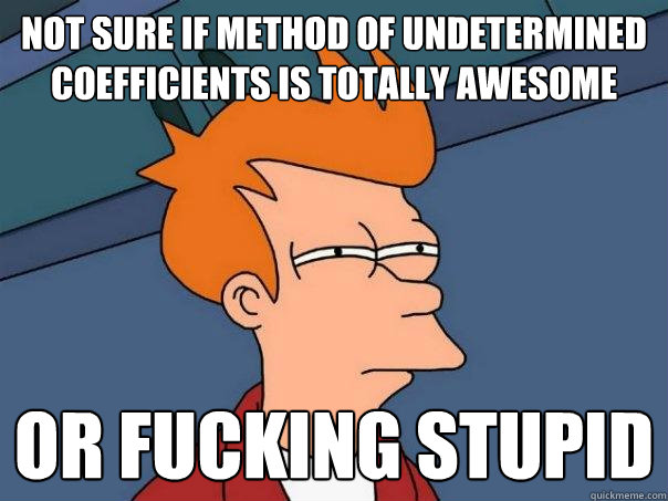 Not sure if method of undetermined coefficients is totally awesome or fucking stupid  Futurama Fry