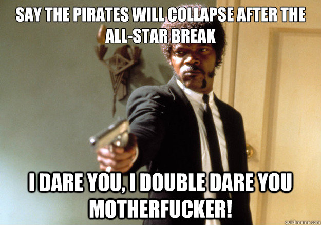 Say the Pirates will collapse after the All-Star break i dare you, i double dare you motherfucker!  Samuel L Jackson