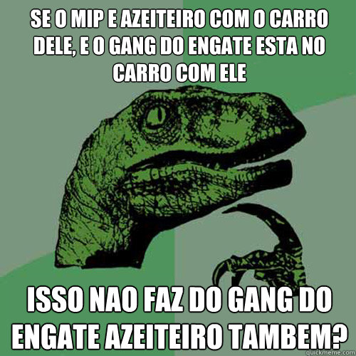 Se o mip e azeiteiro com o carro dele, e o gang do engate esta no carro com ele isso nao faz do gang do engate azeiteiro tambem?  Philosoraptor