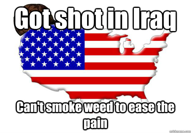 Got shot in Iraq Can't smoke weed to ease the pain  Scumbag america