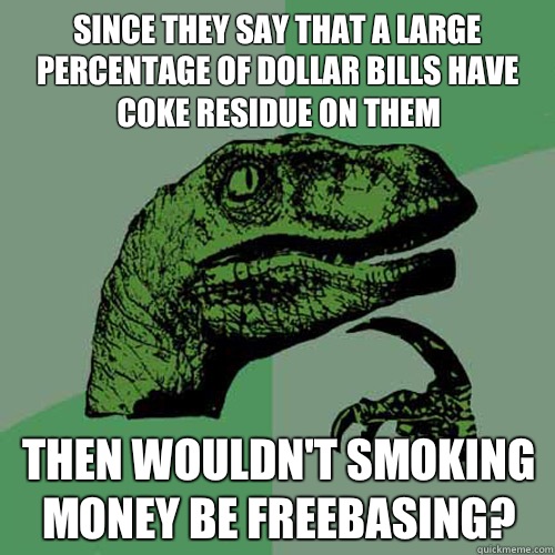 Since they say that a large percentage of dollar bills have coke residue on them Then wouldn't smoking money be freebasing? - Since they say that a large percentage of dollar bills have coke residue on them Then wouldn't smoking money be freebasing?  Philosoraptor