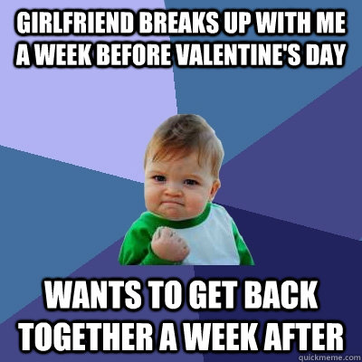 Girlfriend breaks up with me a week before Valentine's Day Wants to get back together a week after  Success Kid