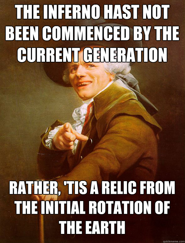 The inferno hast not been commenced by the current generation rather, 'tis a relic from the initial rotation of the earth  Joseph Ducreux