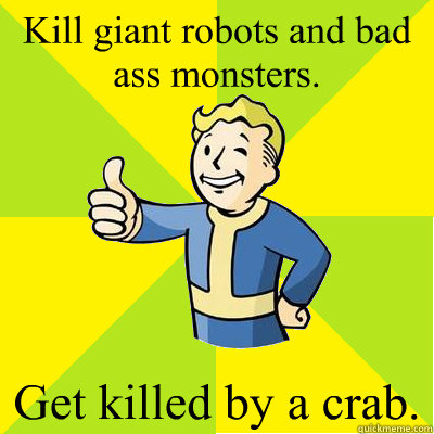 Kill giant robots and bad ass monsters. Get killed by a crab. - Kill giant robots and bad ass monsters. Get killed by a crab.  Fallout new vegas